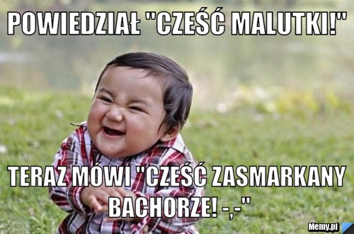 Powiedział "Cześć malutki!" Teraz mówi "Cześć zasmarkany bachorze! -,-"