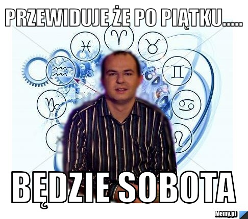 Przewiduje że po piątku..... będzie sobota