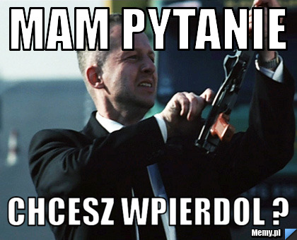 Mam pytanie chcesz wpierdol ?