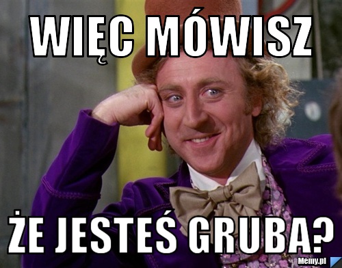 Więc mówisz  że jesteś gruba?