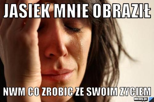 Jasiek mnie obraził Nwm co zrobic ze swoim zyciem