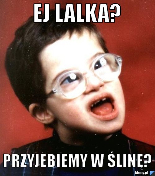 Ej lalka? przyjebiemy w ślinę?