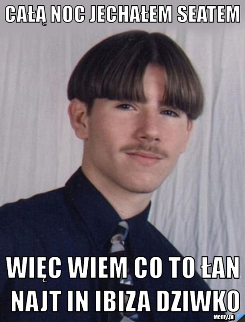 Całą noc jechałem seatem więc wiem co to łan najt in ibiza dziwko