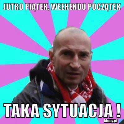 Jutro Piątek, Weekendu Początek Taka Sytuacja !
