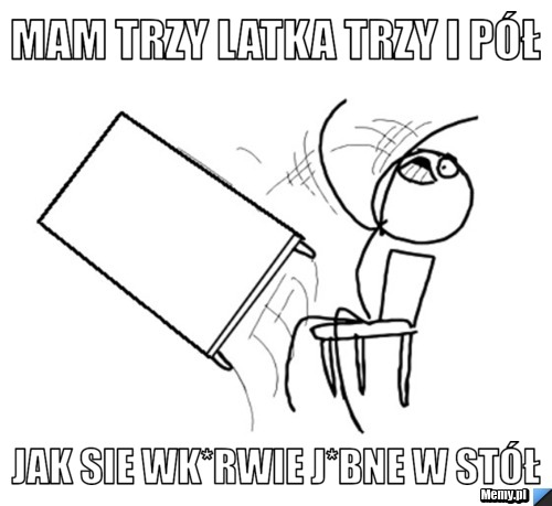 Mam trzy latka trzy i p&oacute;ł Jak sie wk*rwie j*bne w st&oacute;ł