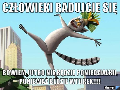 Człowieki radujcie się bowiem jutro nie będzie poniedziałku, ponieważ będzie wtorek!!!! 