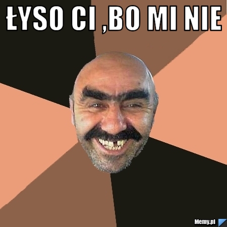 Łyso ci ,bo mi nie  
