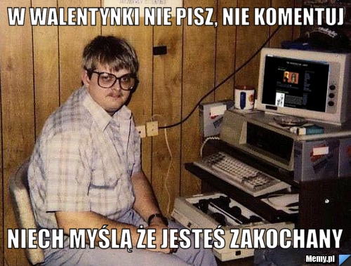 W walentynki nie pisz, nie komentuj niech myślą że jesteś zakochany