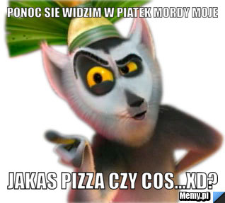 Ponoc sie widzim w piatek mordy moje jakas pizza czy cos...xD?
