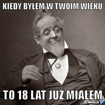 Kiedy byłem w twoim wieku to 18 lat już miałem