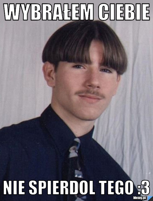 Wybrałem Ciebie  Nie spierdol tego :3