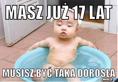 Masz już 17 lat musisz być taka dorosła