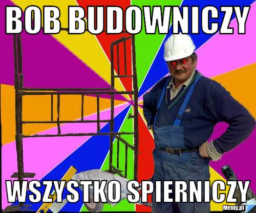 Bob budowniczy wszystko spierniczy 