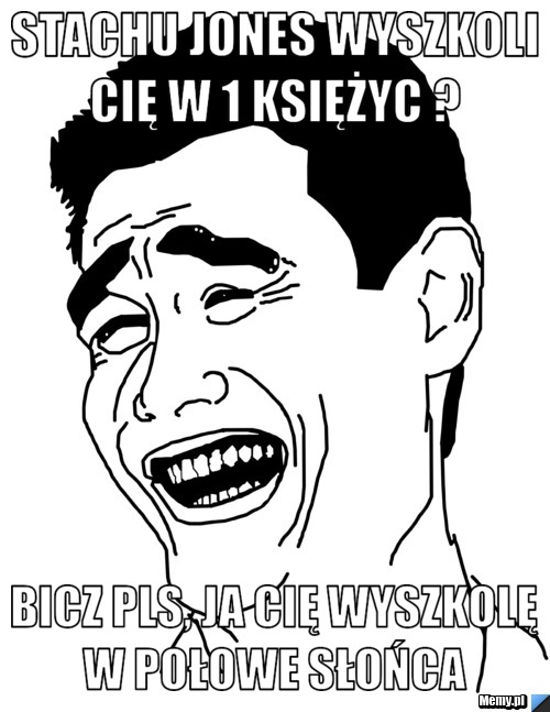  Stachu Jones wyszkoli Cię w 1 księżyc ? Bicz pls, ja Cię wyszkolę w połowe słońca 
