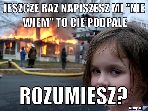 Jeszcze raz napiszesz mi "nie wiem" to cie podpale rozumiesz?