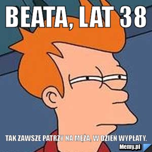 BEATA, LAT 38 TAK ZAWSZE PATRZY NA MĘŻA, W DZIEŃ WYPŁATY.