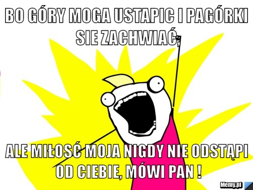 Bo góry moga ustapic i pagórki sie zachwiać, ale miłosć moja nigdy nie odstąpi od ciebie, mówi Pan !