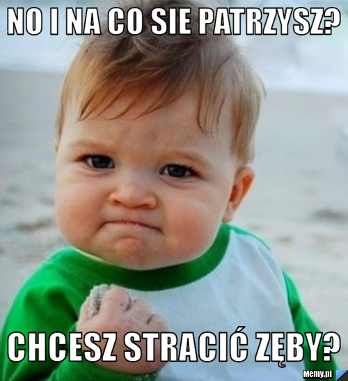 No i na co sie patrzysz? Chcesz stracić zęby? 