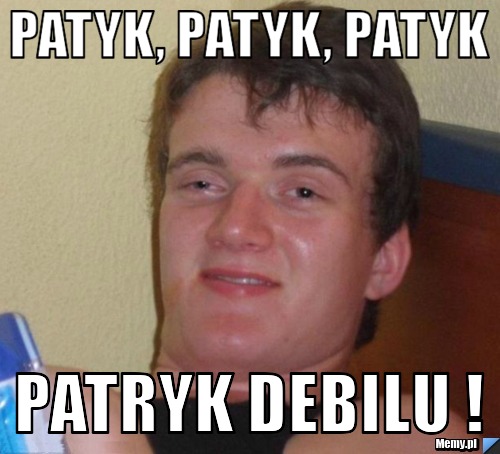 Patyk, patyk, patyk Patryk debilu !