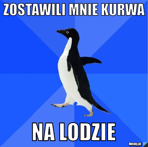 Zostawili mnie kurwa na lodzie