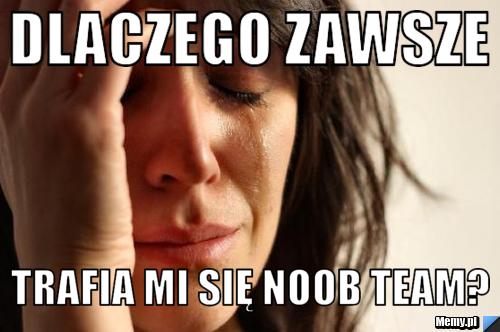 Dlaczego zawsze trafia mi się noob team?