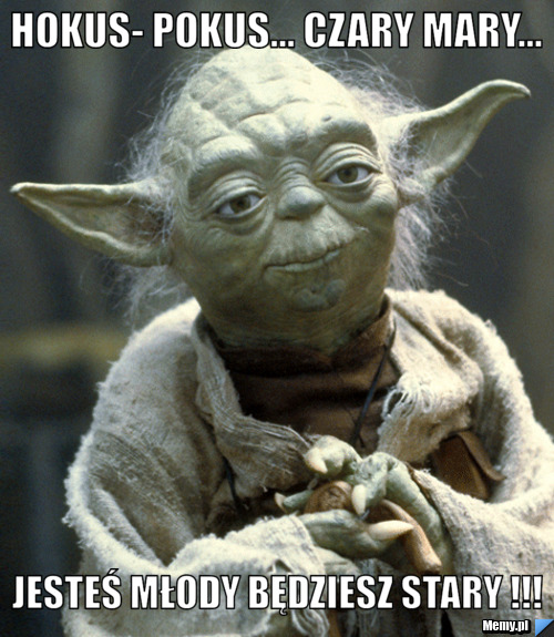 HOKUS- POKUS... CZARY MARY... JESTEŚ MŁODY BĘDZIESZ STARY !!!