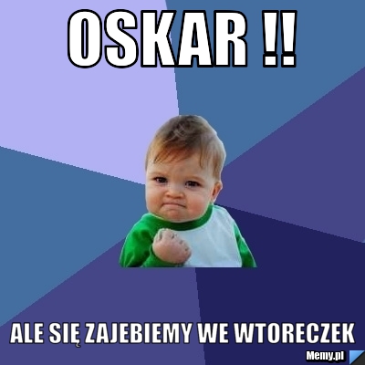 OSKAR !! ale się zajebiemy we wtoreczek 