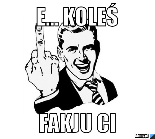 E... koleś fakju ci
