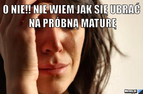 O nie!! Nie wiem jak się ubrać na próbną maturę 