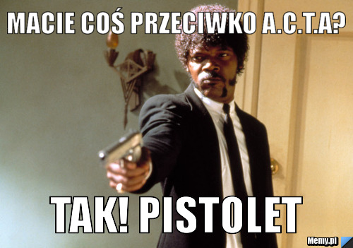 MACIE COŚ PRZECIWKO A.C.T.A? TAK! PISTOLET