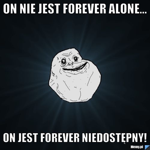 On nie jest forever alone... on jest forever niedostępny!