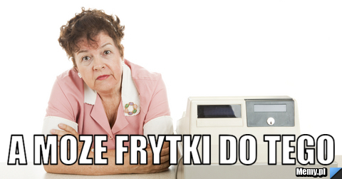  a moze frytki do tego