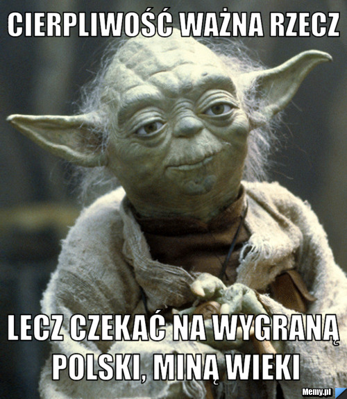 Cierpliwość Ważna rzecz Lecz czekać na wygraną Polski, miną Wieki