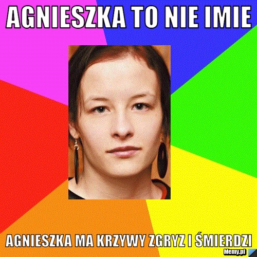 Agnieszka to nie imie  agnieszka ma krzywy zgryz i śmierdzi 