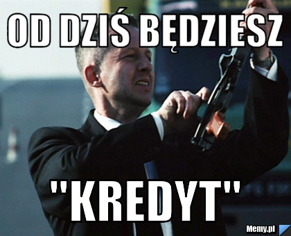 Od dziś będziesz  "KREDYT"