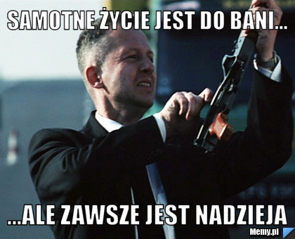 Samotne życie jest do Bani... ...ale zawsze jest nadzieja