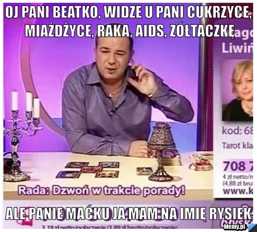 Oj Pani Beatko, widze u pani cukrzyce, miażdżyce, raka, aids, zółtaczkę Ale panie maćku ja mam na imię rysiek