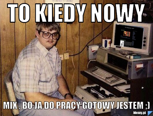 To kiedy nowy Mix , bo ja do pracy gotowy jestem ;)
