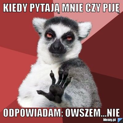 KIEDY PYTAJĄ MNIE CZY PIJĘ  ODPOWIADAM: OWSZEM...NIE