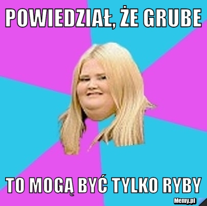 Powiedział, że grube  to mogą być tylko ryby