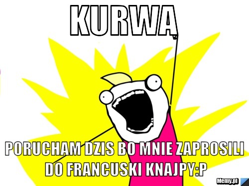 Kurwa  porucham dzis bo mnie zaprosili do francuski knajpy:P