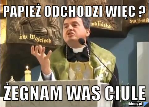 Papież odchodzi więc ? Żegnam was ciule 