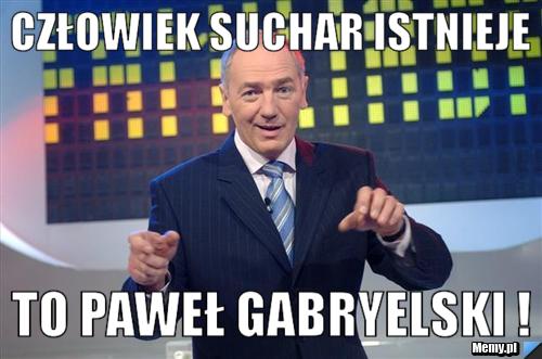 Człowiek suchar istnieje To Paweł Gabryelski ! 