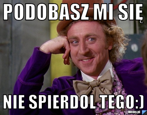 Podobasz Mi Się Nie Spierdol Tego:) - Memy.pl