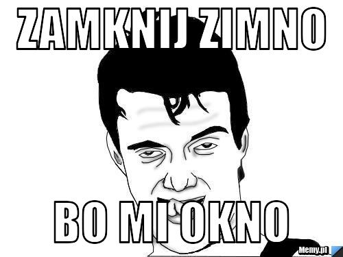 ZAMKNIJ ZIMNO BO MI OKNO