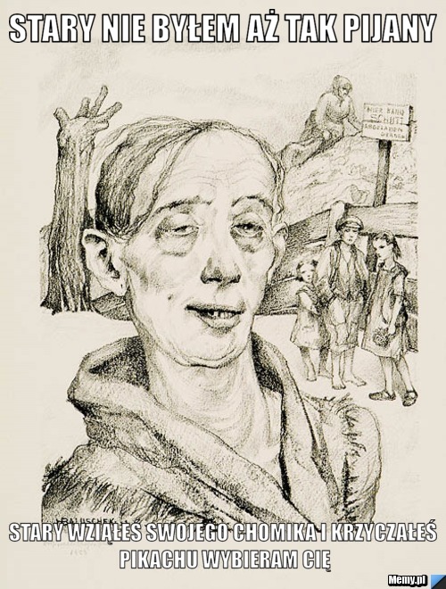 Stary nie byłem aż tak pijany Stary wziąłeś swojego chomika i krzyczałeś Pikachu wybieram cię