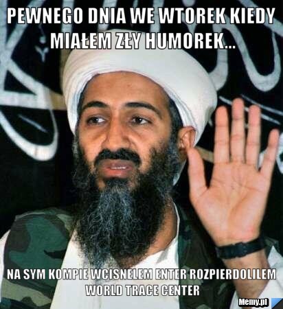 Pewnego dnia we wtorek kiedy miałem zły humorek... Na sym kompie wcisnelem enter rozpierdolilem world trace center