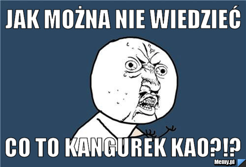 Jak można nie wiedzieć co to kangurek kao?!?
