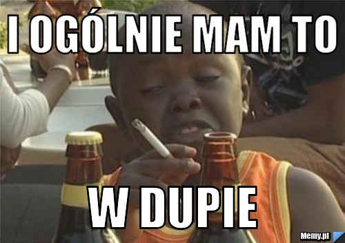 I ogólnie mam to  w dupie