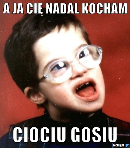 A ja cię nadal kocham ciociu gosiu